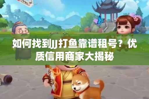 如何找到JJ打鱼靠谱租号？优质信用商家大揭秘
